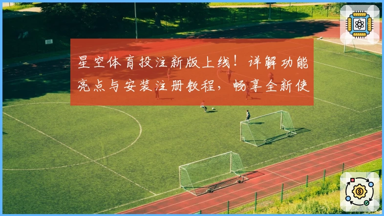 星空体育投注新版上线！详解功能亮点与安装注册教程，畅享全新使用体验