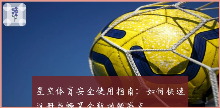星空体育安全使用指南：如何快速注册与畅享全新功能亮点