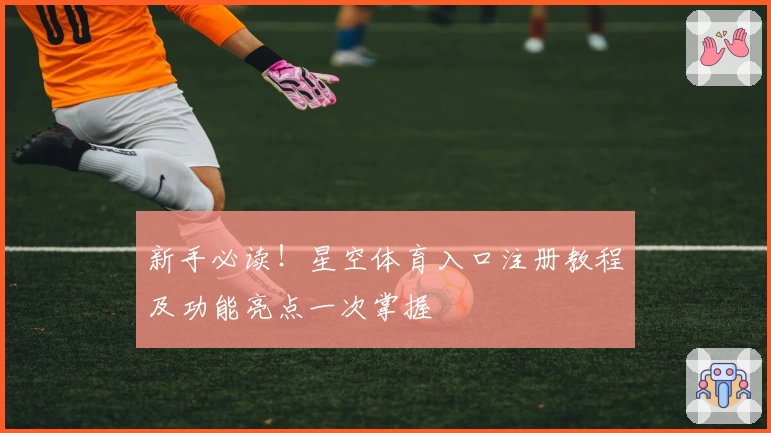 新手必读!星空体育入口注册教程及功能亮点一次掌握