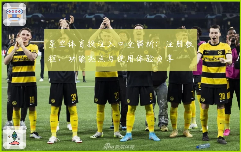 星空体育投注入口全解析：注册教程、功能亮点与使用体验分享