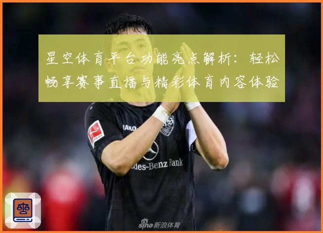 星空体育平台功能亮点解析：轻松畅享赛事直播与精彩体育内容体验