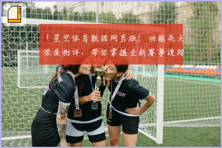 「星空体育数据网页版:功能亮点深度测评,带你掌握全新赛事追踪体验」