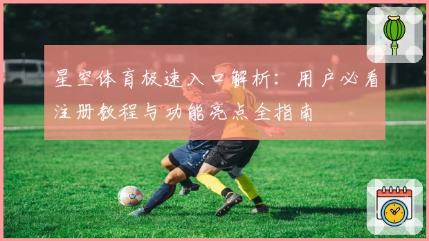 星空体育极速入口解析：用户必看注册教程与功能亮点全指南