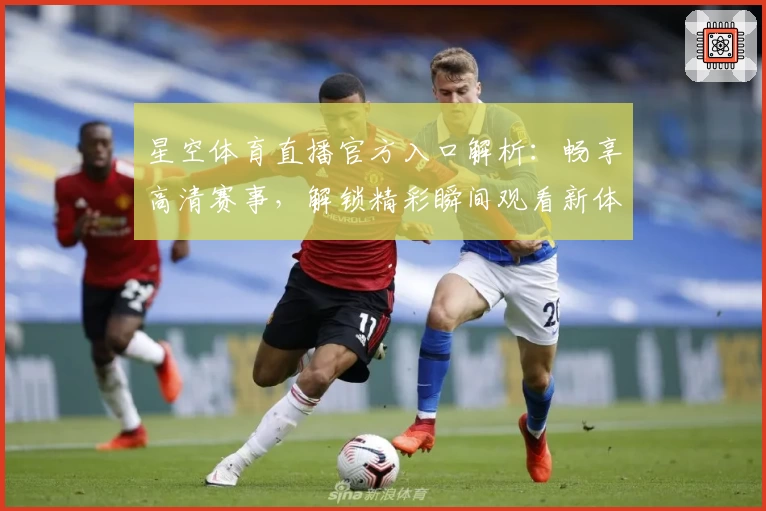 星空体育直播官方入口解析：畅享高清赛事，解锁精彩瞬间观看新体验