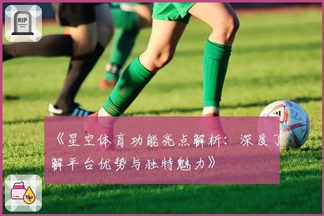 《星空体育功能亮点解析：深度了解平台优势与独特魅力》