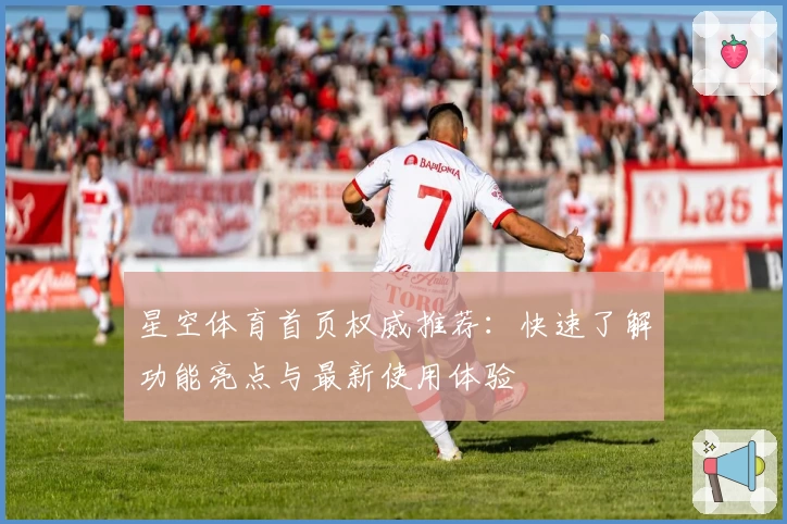 星空体育首页权威推荐：快速了解功能亮点与最新使用体验