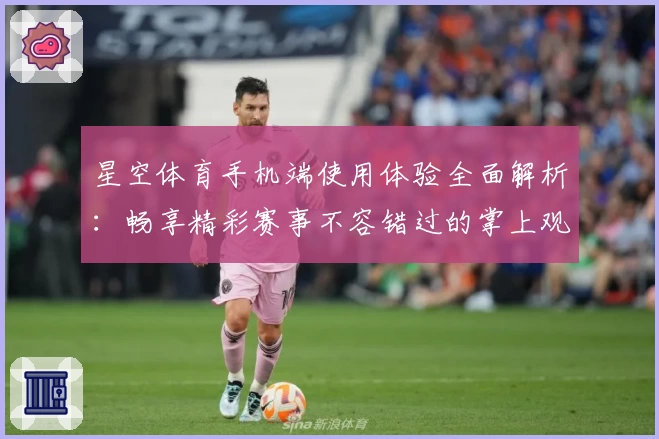星空体育手机端使用体验全面解析：畅享精彩赛事不容错过的掌上观赛神器