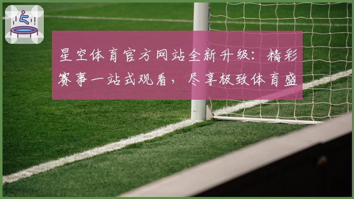 星空体育官方网站全新升级：精彩赛事一站式观看，尽享极致体育盛宴