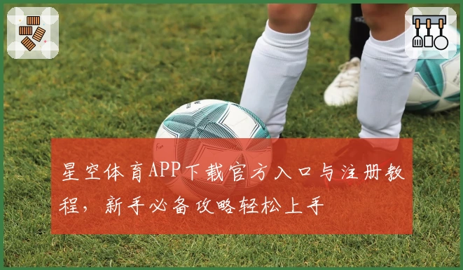 星空体育APP下载官方入口与注册教程，新手必备攻略轻松上手