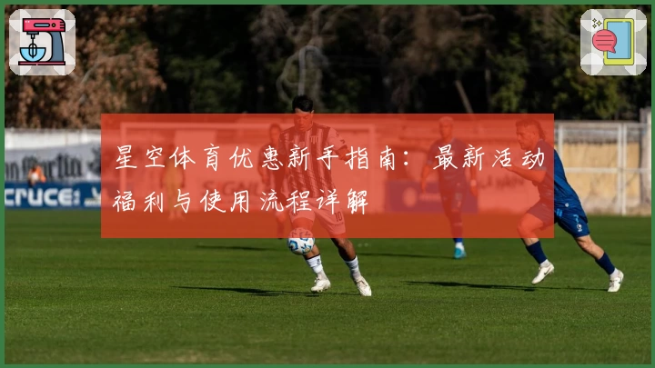 星空体育优惠新手指南：最新活动福利与使用流程详解