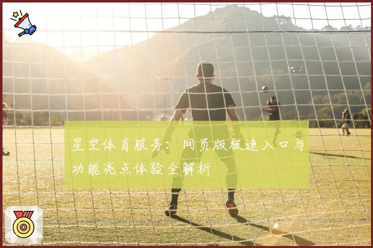 星空体育服务：网页版极速入口与功能亮点体验全解析