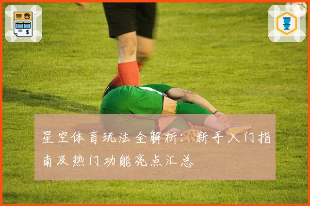 星空体育玩法全解析：新手入门指南及热门功能亮点汇总