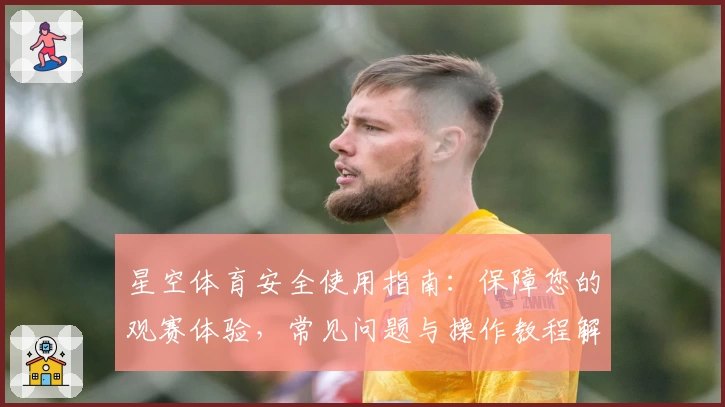 星空体育安全使用指南：保障您的观赛体验，常见问题与操作教程解析