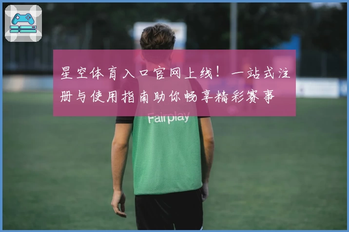 星空体育入口官网上线！一站式注册与使用指南助你畅享精彩赛事