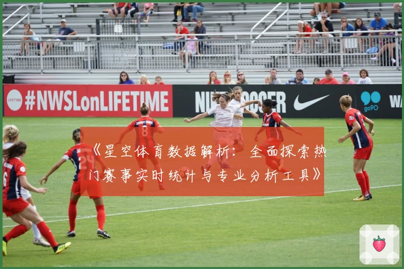 《星空体育数据解析：全面探索热门赛事实时统计与专业分析工具》