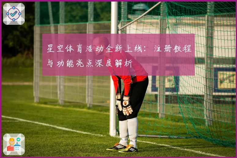 星空体育活动全新上线：注册教程与功能亮点深度解析