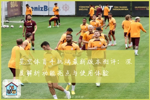 星空体育手机端最新版本测评：深度解析功能亮点与使用体验