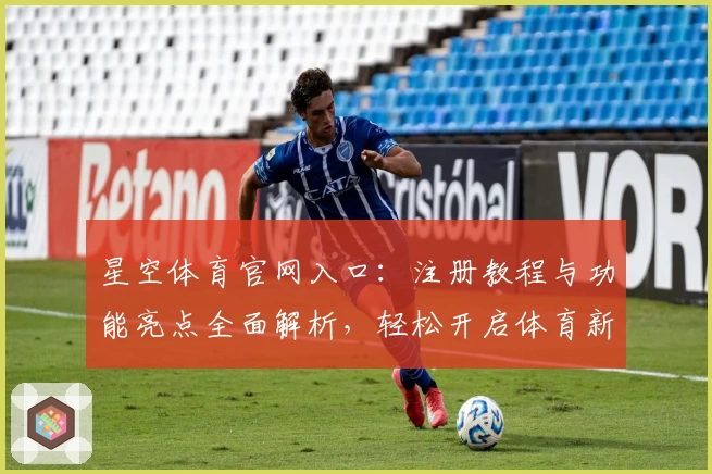 星空体育官网入口：注册教程与功能亮点全面解析，轻松开启体育新体验