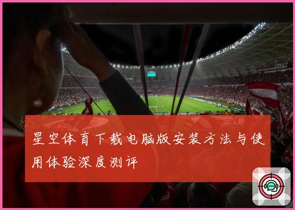 星空体育下载电脑版安装方法与使用体验深度测评