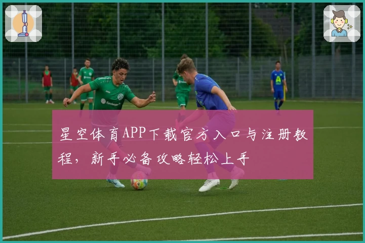 星空体育APP下载官方入口与注册教程，新手必备攻略轻松上手