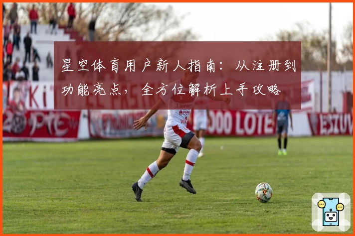 星空体育用户新人指南：从注册到功能亮点，全方位解析上手攻略