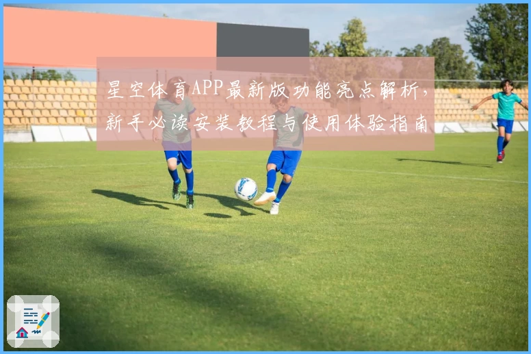 星空体育APP最新版功能亮点解析，新手必读安装教程与使用体验指南