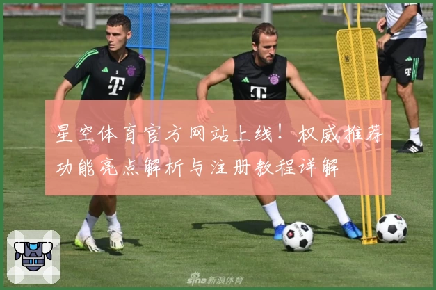 星空体育官方网站上线！权威推荐功能亮点解析与注册教程详解
