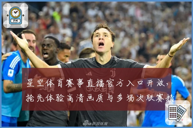 星空体育赛事直播官方入口开放，抢先体验高清画质与多场次联赛精彩瞬间