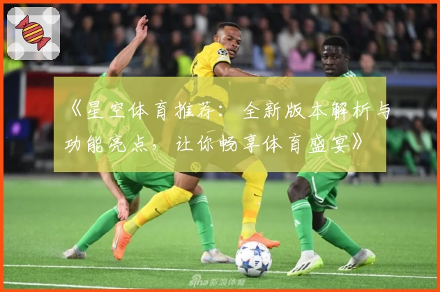《星空体育推荐：全新版本解析与功能亮点，让你畅享体育盛宴》