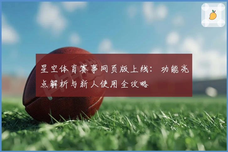星空体育赛事网页版上线：功能亮点解析与新人使用全攻略