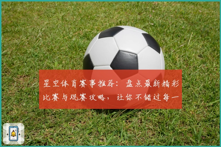 星空体育赛事推荐：盘点最新精彩比赛与观赛攻略，让你不错过每一场热血盛宴