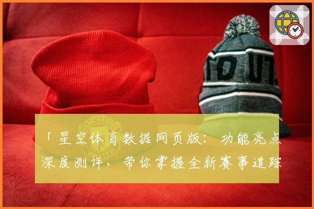 「星空体育数据网页版：功能亮点深度测评，带你掌握全新赛事追踪体验」