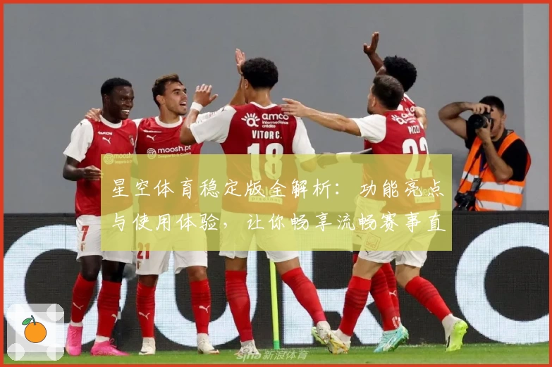 星空体育稳定版全解析：功能亮点与使用体验，让你畅享流畅赛事直播