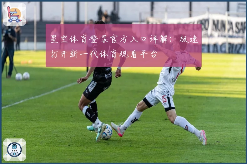 星空体育登录官方入口详解：极速打开新一代体育观看平台