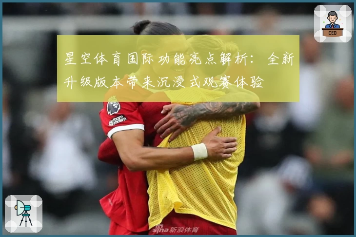 星空体育国际功能亮点解析:全新升级版本带来沉浸式观赛体验