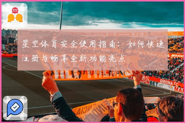 星空体育安全使用指南:如何快速注册与畅享全新功能亮点