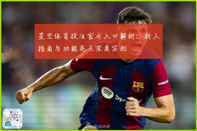 星空体育投注官方入口解析：新人指南与功能亮点深度实测