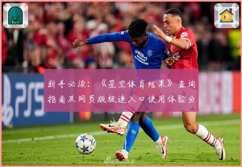 新手必读：《星空体育结果》查询指南及网页版极速入口使用体验分享