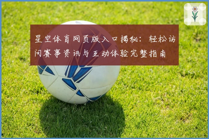星空体育网页版入口揭秘:轻松访问赛事资讯与互动体验完整指南