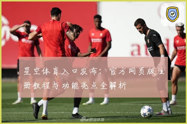 星空体育入口发布：官方网页版注册教程与功能亮点全解析