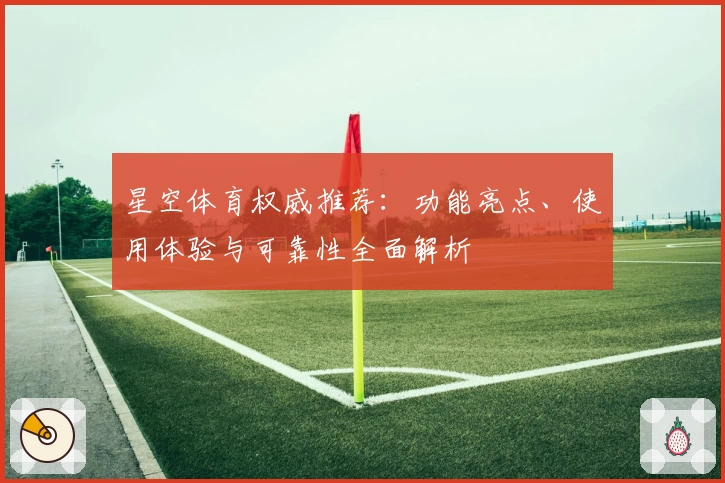 星空体育权威推荐：功能亮点、使用体验与可靠性全面解析