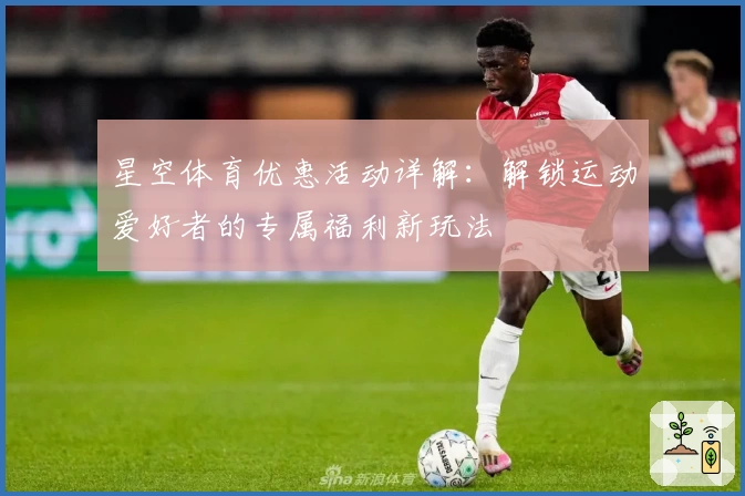 星空体育优惠活动详解：解锁运动爱好者的专属福利新玩法