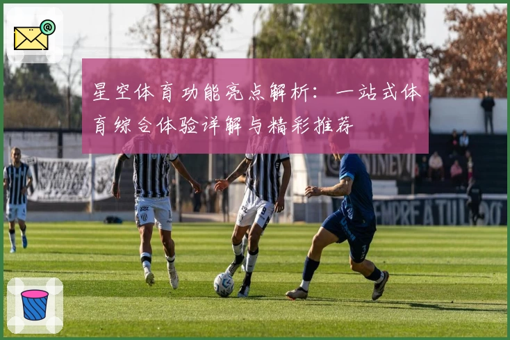 星空体育功能亮点解析：一站式体育综合体验详解与精彩推荐