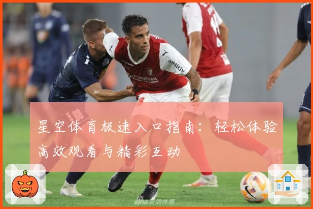 星空体育极速入口指南：轻松体验高效观看与精彩互动