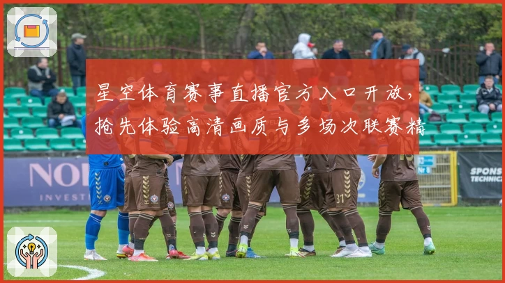 星空体育赛事直播官方入口开放，抢先体验高清画质与多场次联赛精彩瞬间
