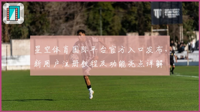星空体育国际平台官方入口发布，新用户注册教程及功能亮点详解