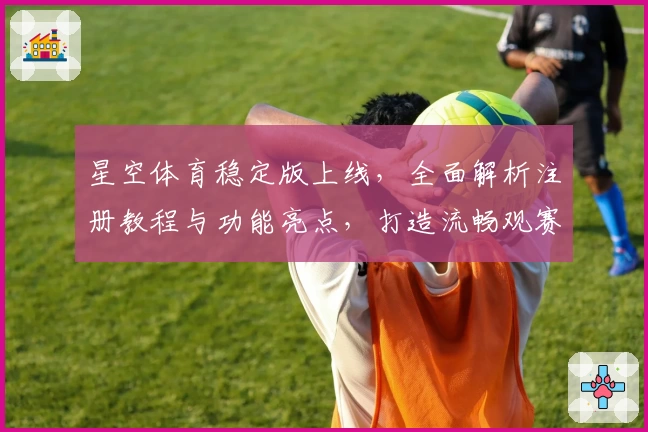 星空体育稳定版上线，全面解析注册教程与功能亮点，打造流畅观赛新体验