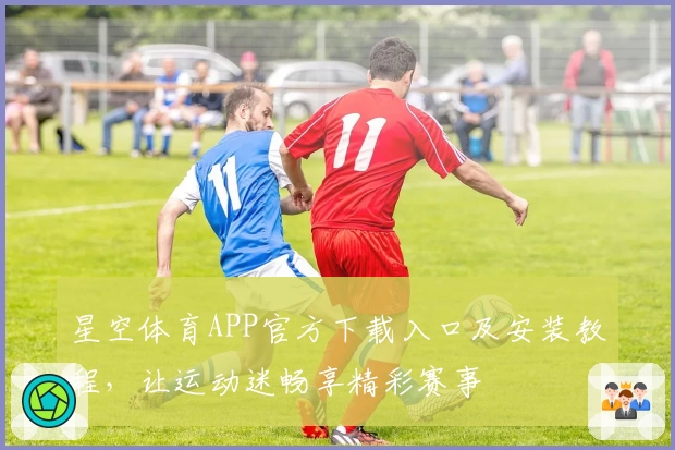 星空体育APP官方下载入口及安装教程，让运动迷畅享精彩赛事