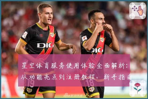 星空体育服务使用体验全面解析：从功能亮点到注册教程，新手指南一文搞定