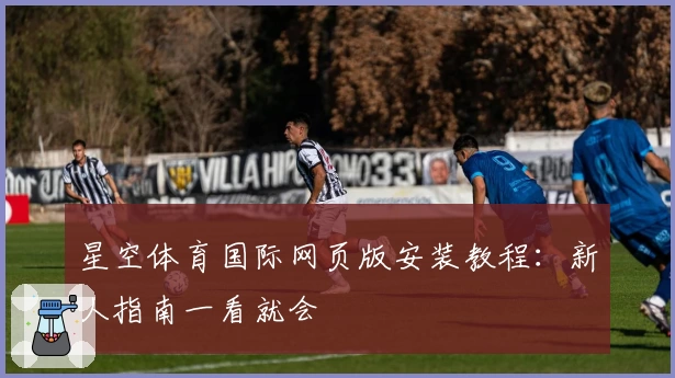 星空体育国际网页版安装教程：新人指南一看就会